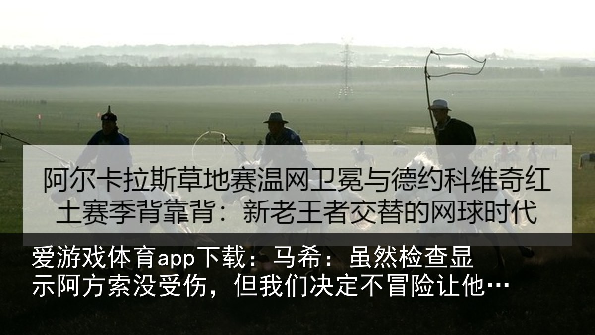 爱游戏体育app下载：马希：虽然检查显示阿方索没受伤，但我们决定不冒险让他出场