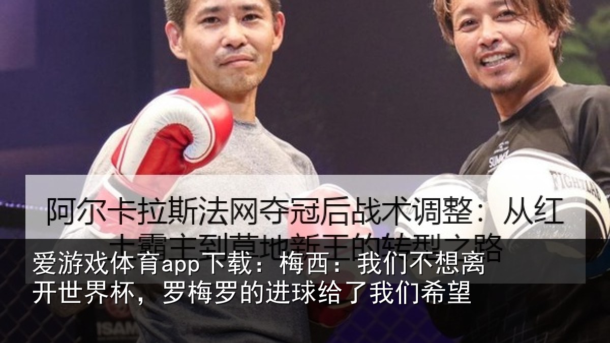 爱游戏体育app下载：梅西：我们不想离开世界杯，罗梅罗的进球给了我们希望
