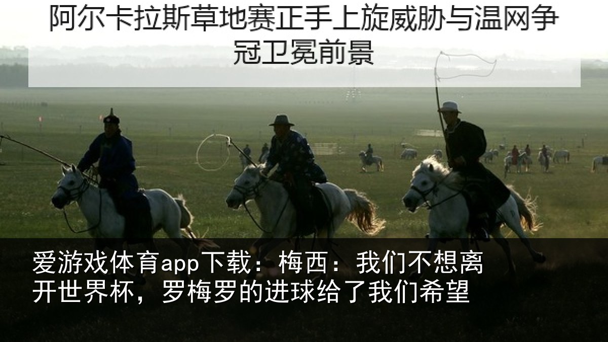 爱游戏体育app下载：梅西：我们不想离开世界杯，罗梅罗的进球给了我们希望