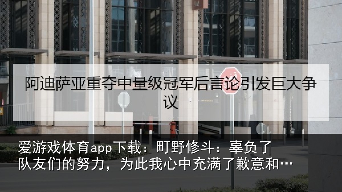 爱游戏体育app下载：町野修斗：辜负了队友们的努力，为此我心中充满了歉意和不甘