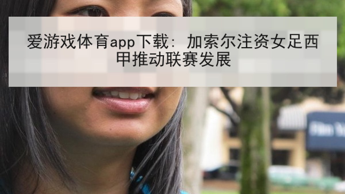 爱游戏体育app下载: 加索尔注资女足西甲推动联赛发展