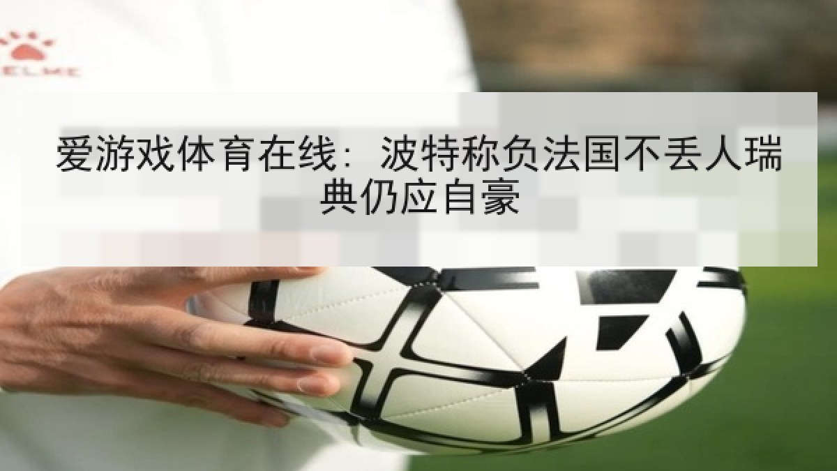 爱游戏体育在线: 波特称负法国不丢人瑞典仍应自豪