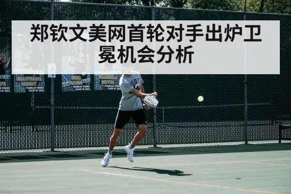 郑钦文美网首轮对手出炉卫冕机会分析