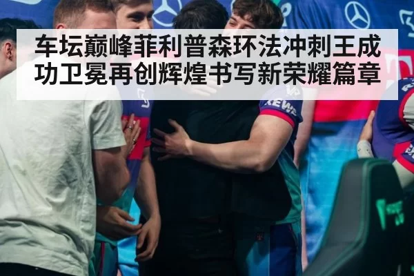 车坛巅峰菲利普森环法冲刺王成功卫冕再创辉煌书写新荣耀篇章