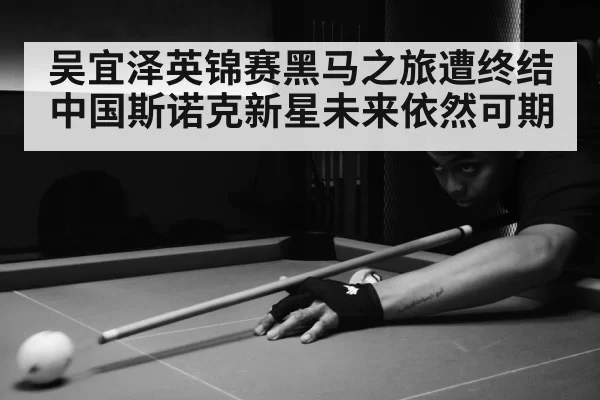 吴宜泽英锦赛黑马之旅遭终结 中国斯诺克新星未来依然可期