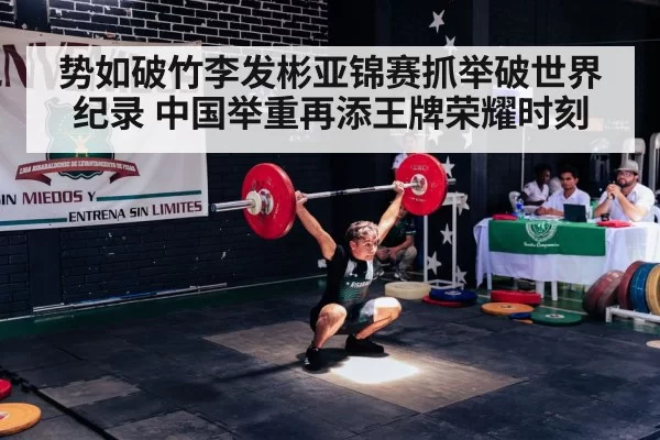 势如破竹李发彬亚锦赛抓举破世界纪录 中国举重再添王牌荣耀时刻