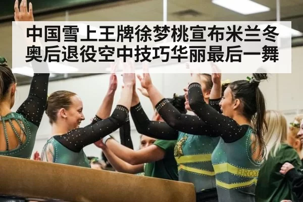 中国雪上王牌徐梦桃宣布米兰冬奥后退役空中技巧华丽最后一舞