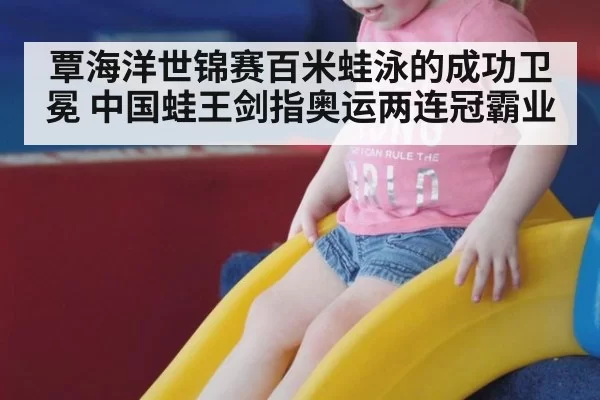 覃海洋世锦赛百米蛙泳的成功卫冕 中国蛙王剑指奥运两连冠霸业