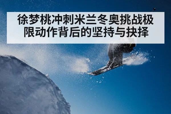 徐梦桃冲刺米兰冬奥挑战极限动作背后的坚持与抉择